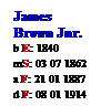 Text Box: James
Brown Jnr.
b E: 1840
mS: 03 07 1862
a F: 21 01 1887
d F: 08 01 1914
