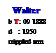 Text Box:   Walter
b T: 09 1888
d   : 1950
crippled arm
 
